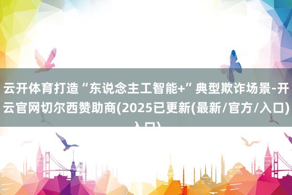 云开体育打造“东说念主工智能+”典型欺诈场景-开云官网切尔西赞助商(2025已更新(最新/官方/入口)