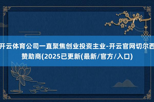 开云体育公司一直聚焦创业投资主业-开云官网切尔西赞助商(2025已更新(最新/官方/入口)