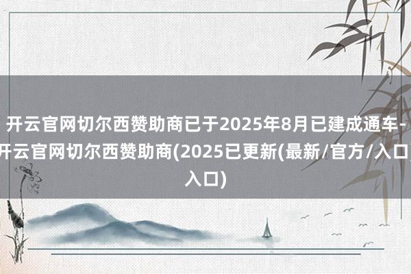 开云官网切尔西赞助商已于2025年8月已建成通车-开云官网切尔西赞助商(2025已更新(最新/官方/入口)