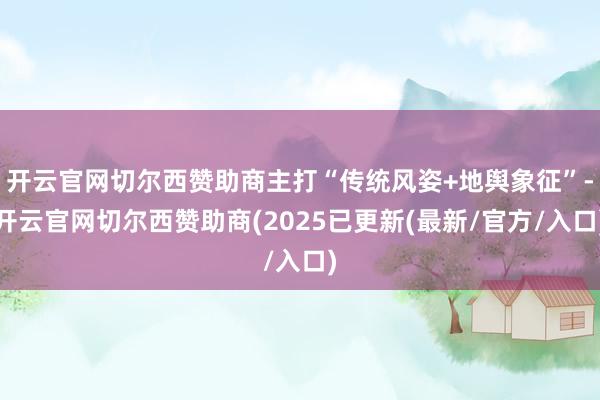 开云官网切尔西赞助商主打“传统风姿+地舆象征”-开云官网切尔西赞助商(2025已更新(最新/官方/入口)