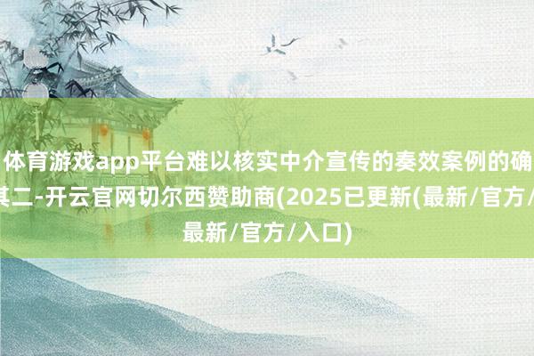 体育游戏app平台难以核实中介宣传的奏效案例的确性；其二-开云官网切尔西赞助商(2025已更新(最新/官方/入口)