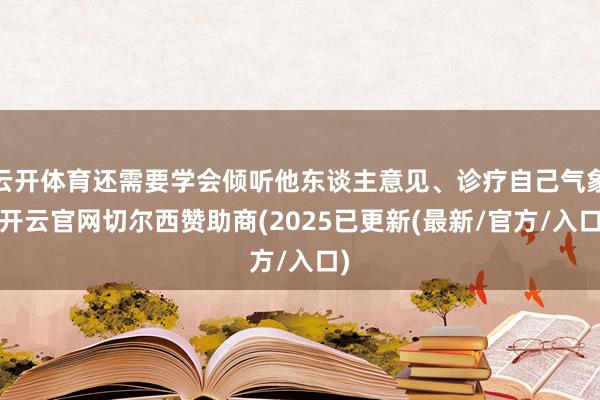 云开体育还需要学会倾听他东谈主意见、诊疗自己气象-开云官网切尔西赞助商(2025已更新(最新/官方/入口)