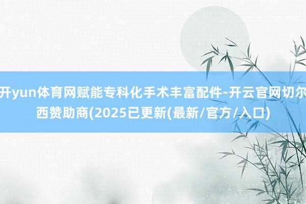 开yun体育网赋能专科化手术丰富配件-开云官网切尔西赞助商(2025已更新(最新/官方/入口)