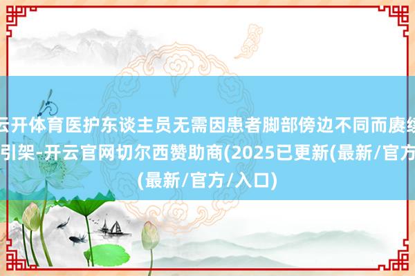 云开体育医护东谈主员无需因患者脚部傍边不同而赓续更换牵引架-开云官网切尔西赞助商(2025已更新(最新/官方/入口)