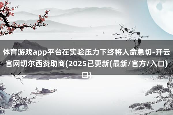 体育游戏app平台在实验压力下终将人命急切-开云官网切尔西赞助商(2025已更新(最新/官方/入口)