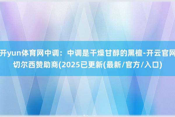 开yun体育网中调：中调是干燥甘醇的黑檀-开云官网切尔西赞助商(2025已更新(最新/官方/入口)