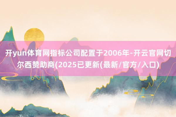 开yun体育网　　指标公司配置于2006年-开云官网切尔西赞助商(2025已更新(最新/官方/入口)