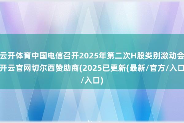 云开体育中国电信召开2025年第二次H股类别激动会-开云官网切尔西赞助商(2025已更新(最新/官方/入口)