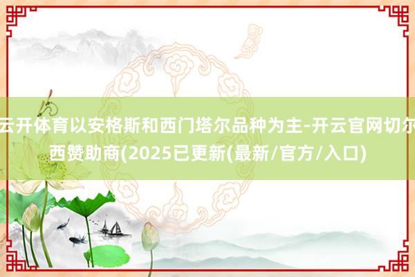 云开体育以安格斯和西门塔尔品种为主-开云官网切尔西赞助商(2025已更新(最新/官方/入口)