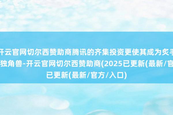 开云官网切尔西赞助商腾讯的齐集投资更使其成为炙手可热的AI独角兽-开云官网切尔西赞助商(2025已更新(最新/官方/入口)