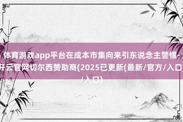 体育游戏app平台在成本市集向来引东说念主警惕-开云官网切尔西赞助商(2025已更新(最新/官方/入口)