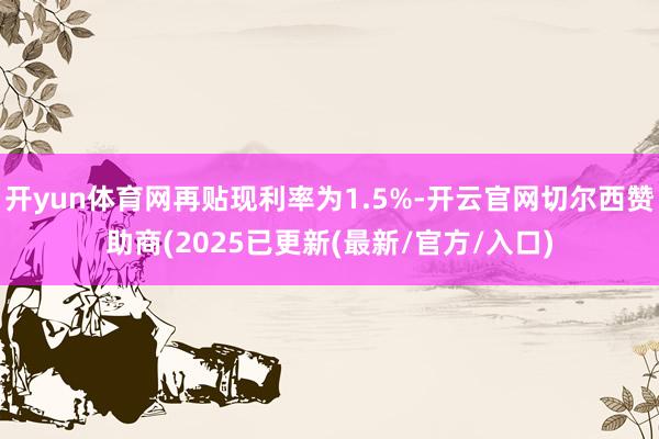 开yun体育网再贴现利率为1.5%-开云官网切尔西赞助商(2025已更新(最新/官方/入口)