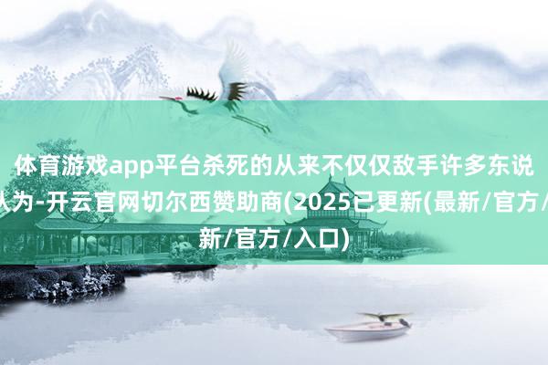 体育游戏app平台杀死的从来不仅仅敌手　　许多东说念主认为-开云官网切尔西赞助商(2025已更新(最新/官方/入口)