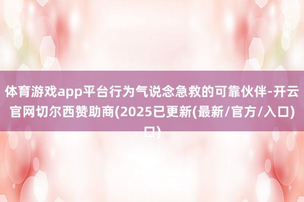 体育游戏app平台行为气说念急救的可靠伙伴-开云官网切尔西赞助商(2025已更新(最新/官方/入口)
