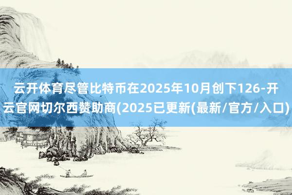 云开体育　　尽管比特币在2025年10月创下126-开云官网切尔西赞助商(2025已更新(最新/官方/入口)