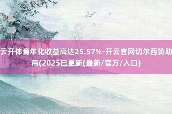 云开体育年化收益高达25.57%-开云官网切尔西赞助商(2025已更新(最新/官方/入口)