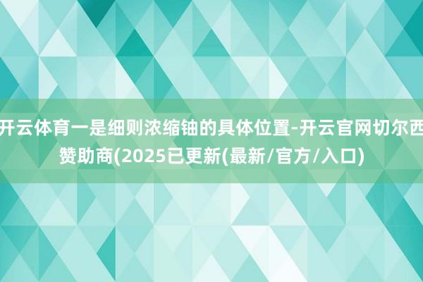 开云体育一是细则浓缩铀的具体位置-开云官网切尔西赞助商(2025已更新(最新/官方/入口)