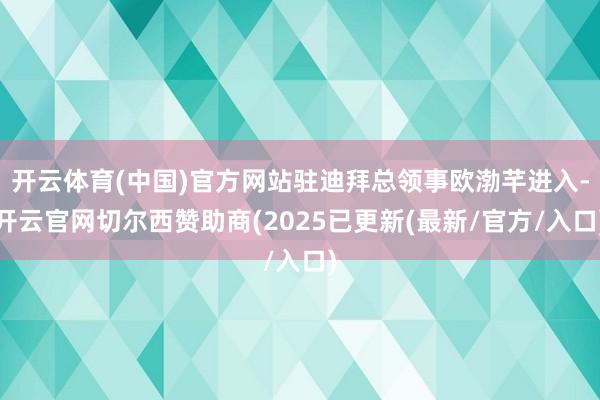 开云体育(中国)官方网站驻迪拜总领事欧渤芊进入-开云官网切尔西赞助商(2025已更新(最新/官方/入口)